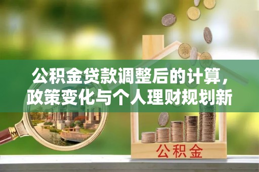 金溪公积金贷款调整后的计算，政策变化与个人理财规划新方向