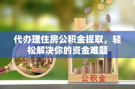 金溪代办理住房公积金提取，轻松解决你的资金难题