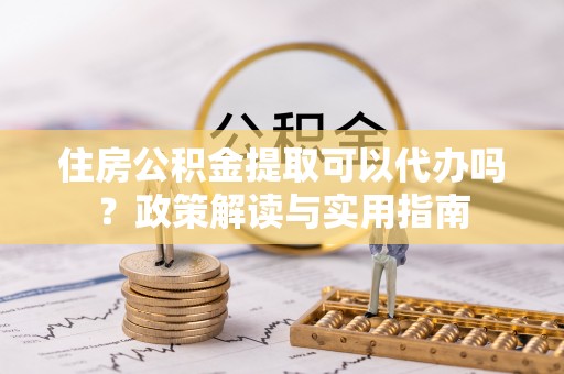 金溪住房公积金提取可以代办吗？政策解读与实用指南