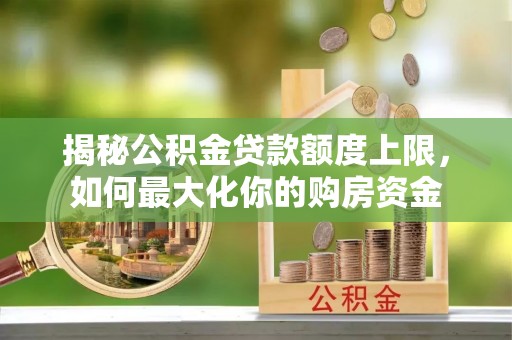 金溪揭秘公积金贷款额度上限，如何最大化你的购房资金