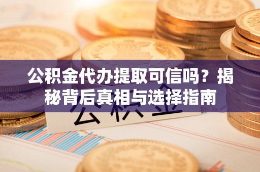 金溪公积金代办提取可信吗？揭秘背后真相与选择指南