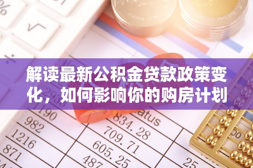 金溪解读最新公积金贷款政策变化，如何影响你的购房计划？