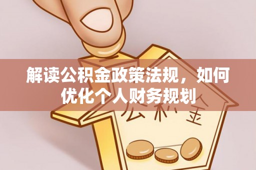 金溪解读公积金政策法规，如何优化个人财务规划