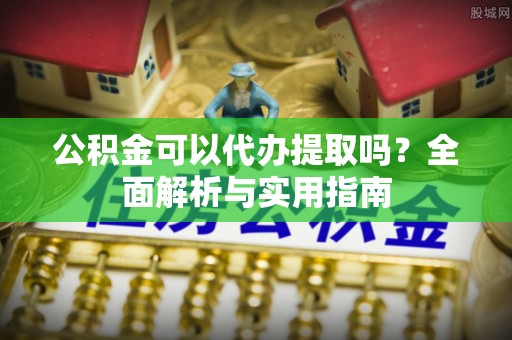 金溪公积金可以代办提取吗？全面解析与实用指南