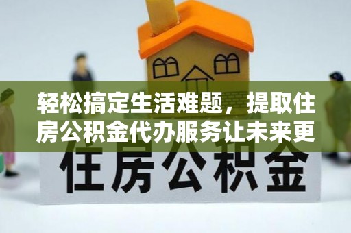 金溪轻松搞定生活难题，提取住房公积金代办服务让未来更安心
