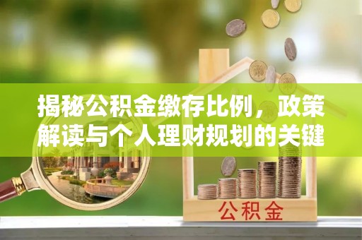 金溪揭秘公积金缴存比例，政策解读与个人理财规划的关键