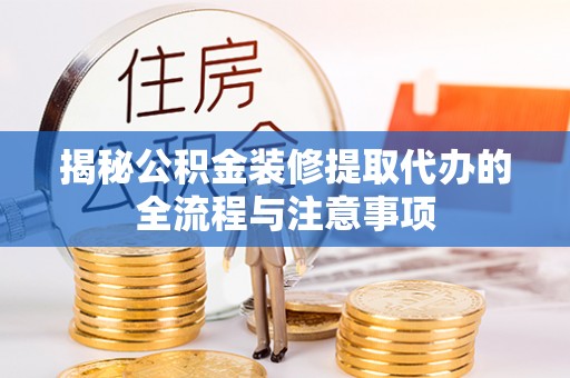 金溪揭秘公积金装修提取代办的全流程与注意事项