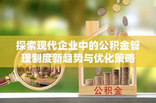 金溪探索现代企业中的公积金管理制度新趋势与优化策略