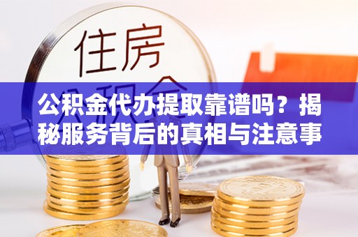 金溪公积金代办提取靠谱吗？揭秘服务背后的真相与注意事项