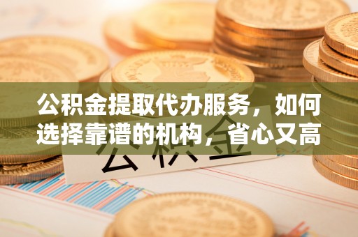 金溪公积金提取代办服务，如何选择靠谱的机构，省心又高效