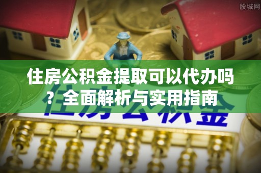 金溪住房公积金提取可以代办吗？全面解析与实用指南