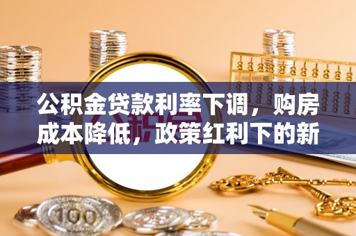 金溪公积金贷款利率下调，购房成本降低，政策红利下的新机遇