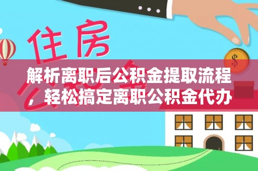 金溪解析离职后公积金提取流程，轻松搞定离职公积金代办提取手续