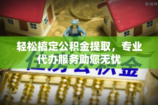 金溪轻松搞定公积金提取，专业代办服务助您无忧