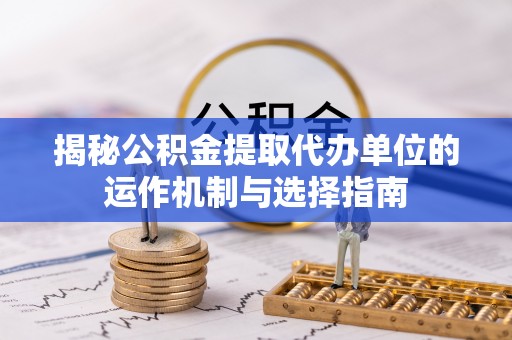 金溪揭秘公积金提取代办单位的运作机制与选择指南