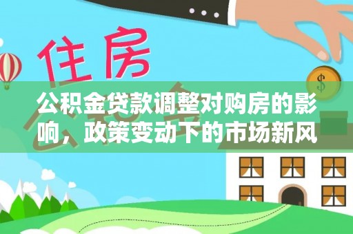 金溪公积金贷款调整对购房的影响，政策变动下的市场新风向