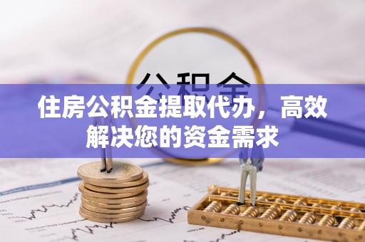 金溪住房公积金提取代办，高效解决您的资金需求
