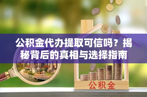 金溪公积金代办提取可信吗？揭秘背后的真相与选择指南