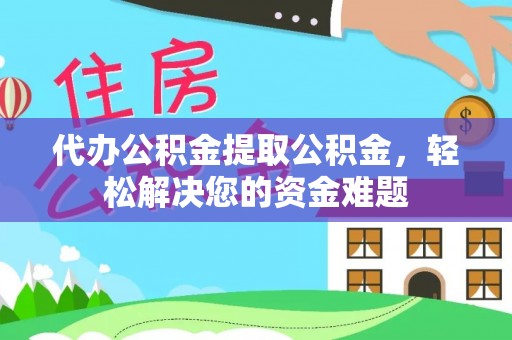金溪代办公积金提取公积金，轻松解决您的资金难题