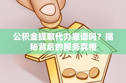 金溪公积金提取代办靠谱吗？揭秘背后的服务真相