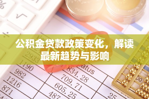 金溪公积金贷款政策变化，解读最新趋势与影响