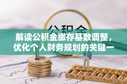 金溪解读公积金缴存基数调整，优化个人财务规划的关键一步