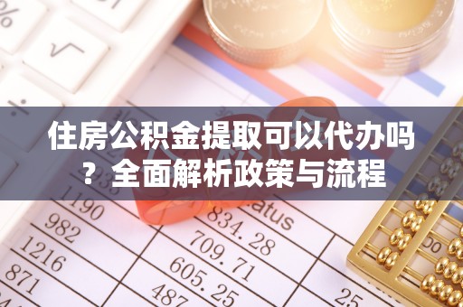 金溪住房公积金提取可以代办吗？全面解析政策与流程