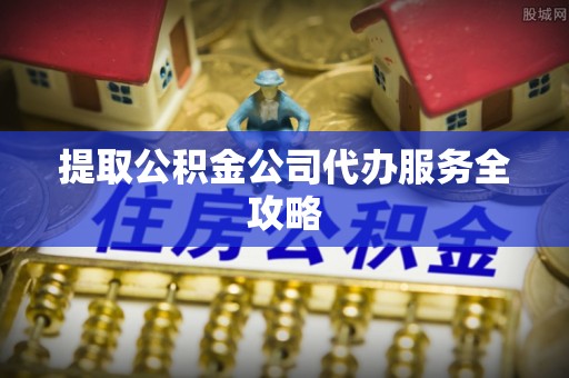 金溪提取公积金公司代办服务全攻略
