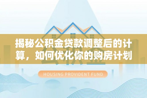 金溪揭秘公积金贷款调整后的计算，如何优化你的购房计划