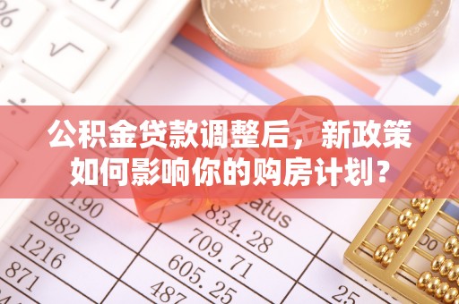 金溪公积金贷款调整后，新政策如何影响你的购房计划？
