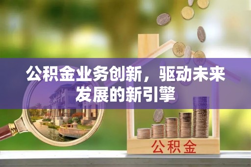 金溪公积金业务创新，驱动未来发展的新引擎
