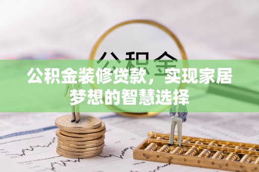 金溪公积金装修贷款，实现家居梦想的智慧选择