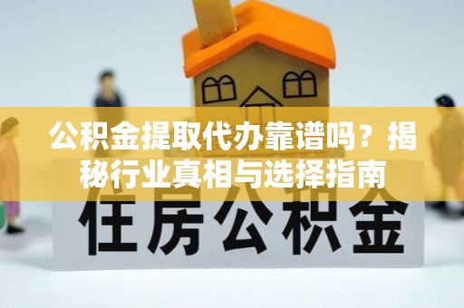 金溪公积金提取代办靠谱吗？揭秘行业真相与选择指南