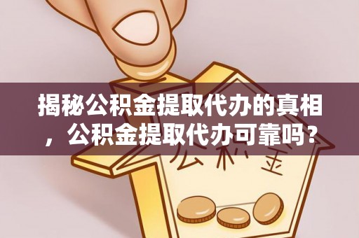 金溪揭秘公积金提取代办的真相，公积金提取代办可靠吗？