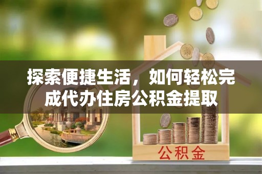 金溪探索便捷生活，如何轻松完成代办住房公积金提取