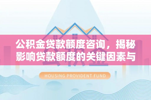 金溪公积金贷款额度咨询，揭秘影响贷款额度的关键因素与实用攻略