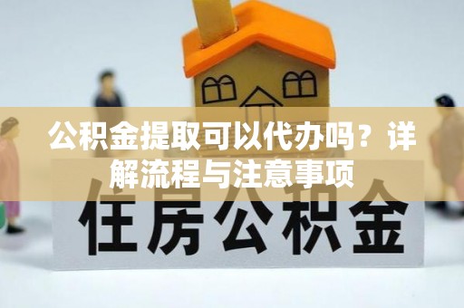 金溪公积金提取可以代办吗？详解流程与注意事项