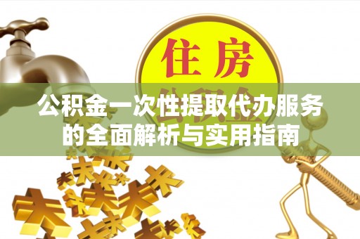 金溪公积金一次性提取代办服务的全面解析与实用指南
