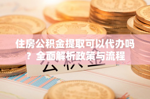 金溪住房公积金提取可以代办吗？全面解析政策与流程