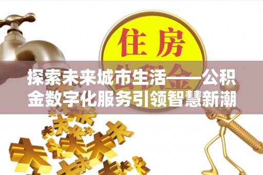 金溪探索未来城市生活——公积金数字化服务引领智慧新潮流