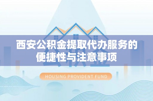 金溪西安公积金提取代办服务的便捷性与注意事项