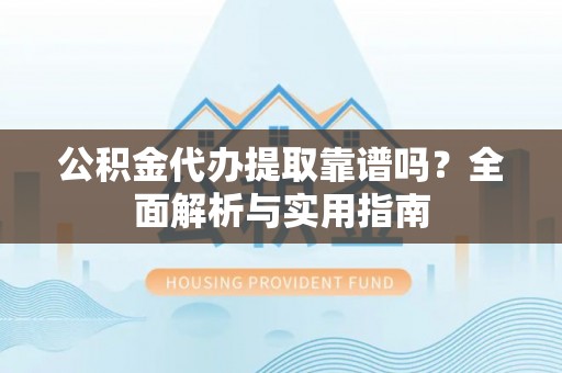 金溪公积金代办提取靠谱吗？全面解析与实用指南
