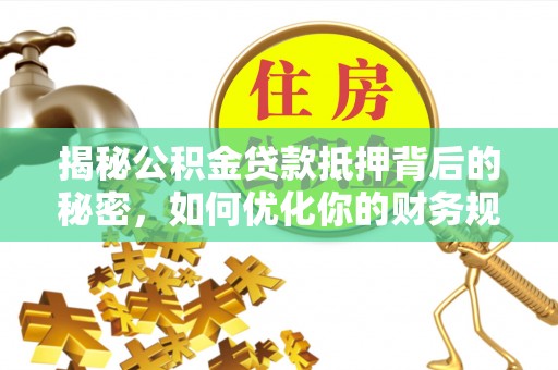 金溪揭秘公积金贷款抵押背后的秘密，如何优化你的财务规划