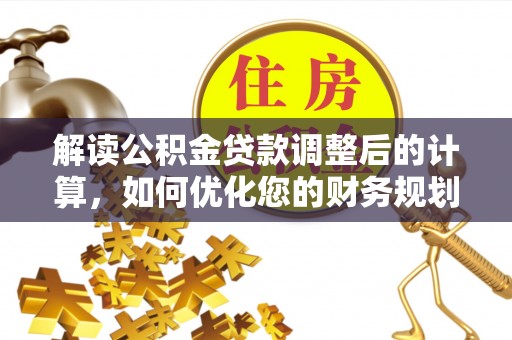 金溪解读公积金贷款调整后的计算，如何优化您的财务规划