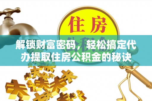金溪解锁财富密码，轻松搞定代办提取住房公积金的秘诀