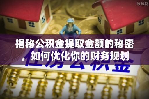 金溪揭秘公积金提取金额的秘密，如何优化你的财务规划