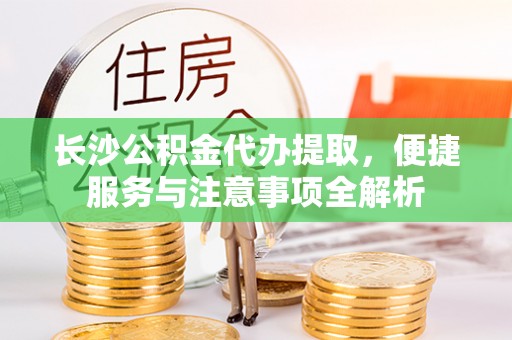 金溪长沙公积金代办提取，便捷服务与注意事项全解析