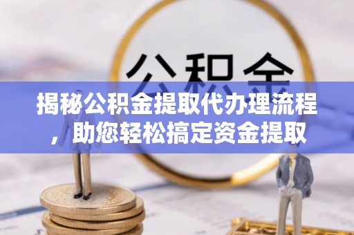 金溪揭秘公积金提取代办理流程，助您轻松搞定资金提取
