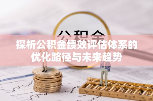 金溪探析公积金绩效评估体系的优化路径与未来趋势