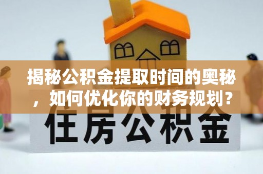 金溪揭秘公积金提取时间的奥秘，如何优化你的财务规划？